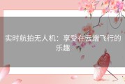 实时航拍无人机：享受在云端飞行的乐趣