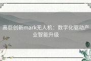 高巨创新mark无人机：数字化驱动产业智能升级