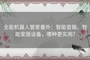 全能机器人管家番外：智能音箱、智能家居设备，哪种更实用？