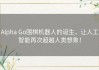 Alpha Go围棋机器人的诞生，让人工智能再次超越人类想象！