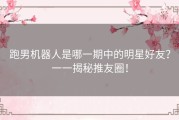 跑男机器人是哪一期中的明星好友？一一揭秘推友圈！