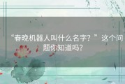 “春晚机器人叫什么名字？”这个问题你知道吗？