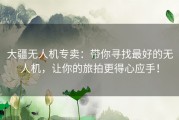 大疆无人机专卖：带你寻找最好的无人机，让你的旅拍更得心应手！