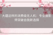 大疆这样的消费级无人机：专业摄影师突破自我新选择