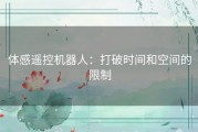 体感遥控机器人：打破时间和空间的限制