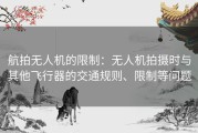航拍无人机的限制：无人机拍摄时与其他飞行器的交通规则、限制等问题
