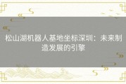 松山湖机器人基地坐标深圳：未来制造发展的引擎
