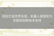 轻松打造世界名菜，机器人做菜机为你提供创新技术支持