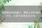 你想像中的机器人：模仿人的外貌与行为，立足于未来生活之中。