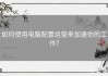 如何使用电脑配置运营来加速你的工作？