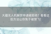大疆无人机解禁申请被拒绝？看看这些方法让你免于被禁飞！