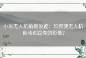 小米无人机拍摄设置：如何使无人机自动追踪你的影像？
