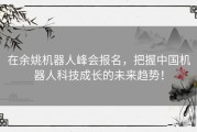 在余姚机器人峰会报名，把握中国机器人科技成长的未来趋势！