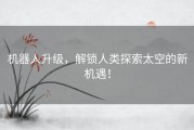 机器人升级，解锁人类探索太空的新机遇！