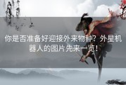 你是否准备好迎接外来物种？外星机器人的图片先来一览！