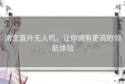 淘宝直升无人机，让你拥有更高的领航体验