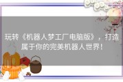玩转《机器人梦工厂电脑版》，打造属于你的完美机器人世界！
