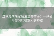 这就是未来家庭清洁的样子：一款名为旋涡能机器人的神器