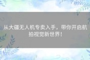 从大疆无人机专卖入手，带你开启航拍视觉新世界！