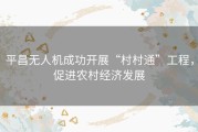 平昌无人机成功开展“村村通”工程，促进农村经济发展