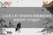 工业无人机飞控如何实现精准航线绘制和实时飞行监控？