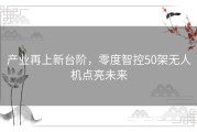 产业再上新台阶，零度智控50架无人机点亮未来