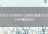 如何为你的家庭办公室购买最佳的2000元配电脑主机？