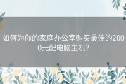 如何为你的家庭办公室购买最佳的2000元配电脑主机？