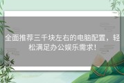 全面推荐三千块左右的电脑配置，轻松满足办公娱乐需求！
