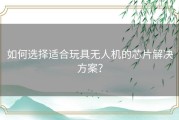 如何选择适合玩具无人机的芯片解决方案？