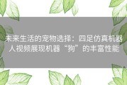 未来生活的宠物选择：四足仿真机器人视频展现机器“狗”的丰富性能
