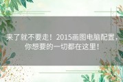来了就不要走！2015画图电脑配置，你想要的一切都在这里！