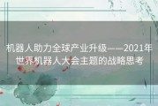 机器人助力全球产业升级——2021年世界机器人大会主题的战略思考