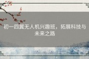 初一四翼无人机兴趣班，拓展科技与未来之路