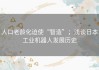 人口老龄化迫使“智造”；浅谈日本工业机器人发展历史