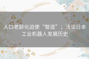 人口老龄化迫使“智造”；浅谈日本工业机器人发展历史