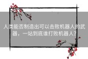 人类能否制造出可以击败机器人的武器，一站到底谁打败机器人？