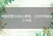 电脑配置950贴心教程，让你的电脑减少卡顿