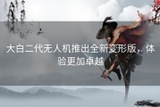 大白二代无人机推出全新变形版，体验更加卓越