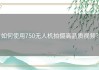 如何使用750无人机拍摄高品质视频？