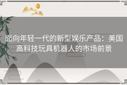面向年轻一代的新型娱乐产品：美国高科技玩具机器人的市场前景