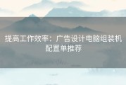 提高工作效率：广告设计电脑组装机配置单推荐