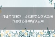 打破空间限制：虚拟现实头盔式系统的远程协作和培训应用