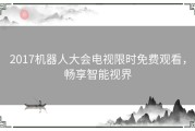 2017机器人大会电视限时免费观看，畅享智能视界