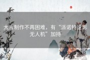 大片制作不再困难，有“派诺特速影无人机”加持