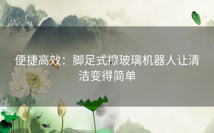 便捷高效：脚足式擦玻璃机器人让清洁变得简单