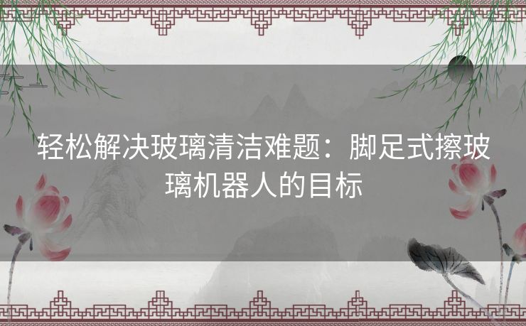 轻松解决玻璃清洁难题：脚足式擦玻璃机器人的目标