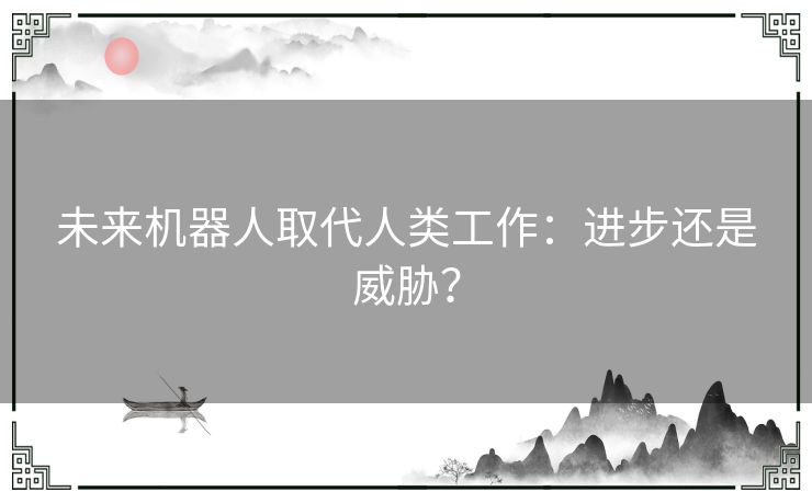 未来机器人取代人类工作：进步还是威胁？