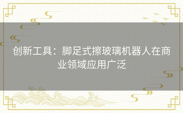 创新工具：脚足式擦玻璃机器人在商业领域应用广泛