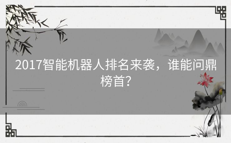 2017智能机器人排名来袭，谁能问鼎榜首？